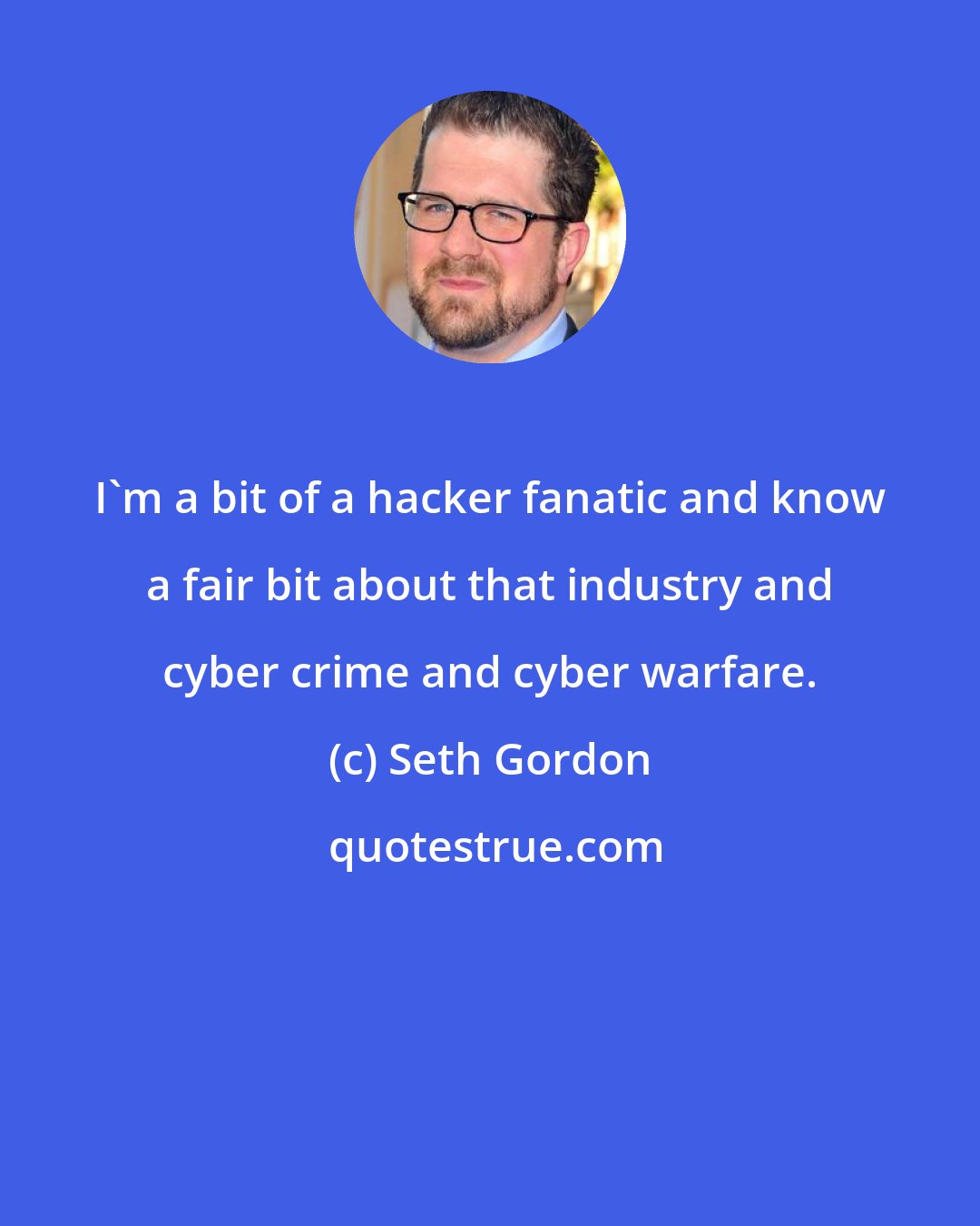 Seth Gordon: I'm a bit of a hacker fanatic and know a fair bit about that industry and cyber crime and cyber warfare.