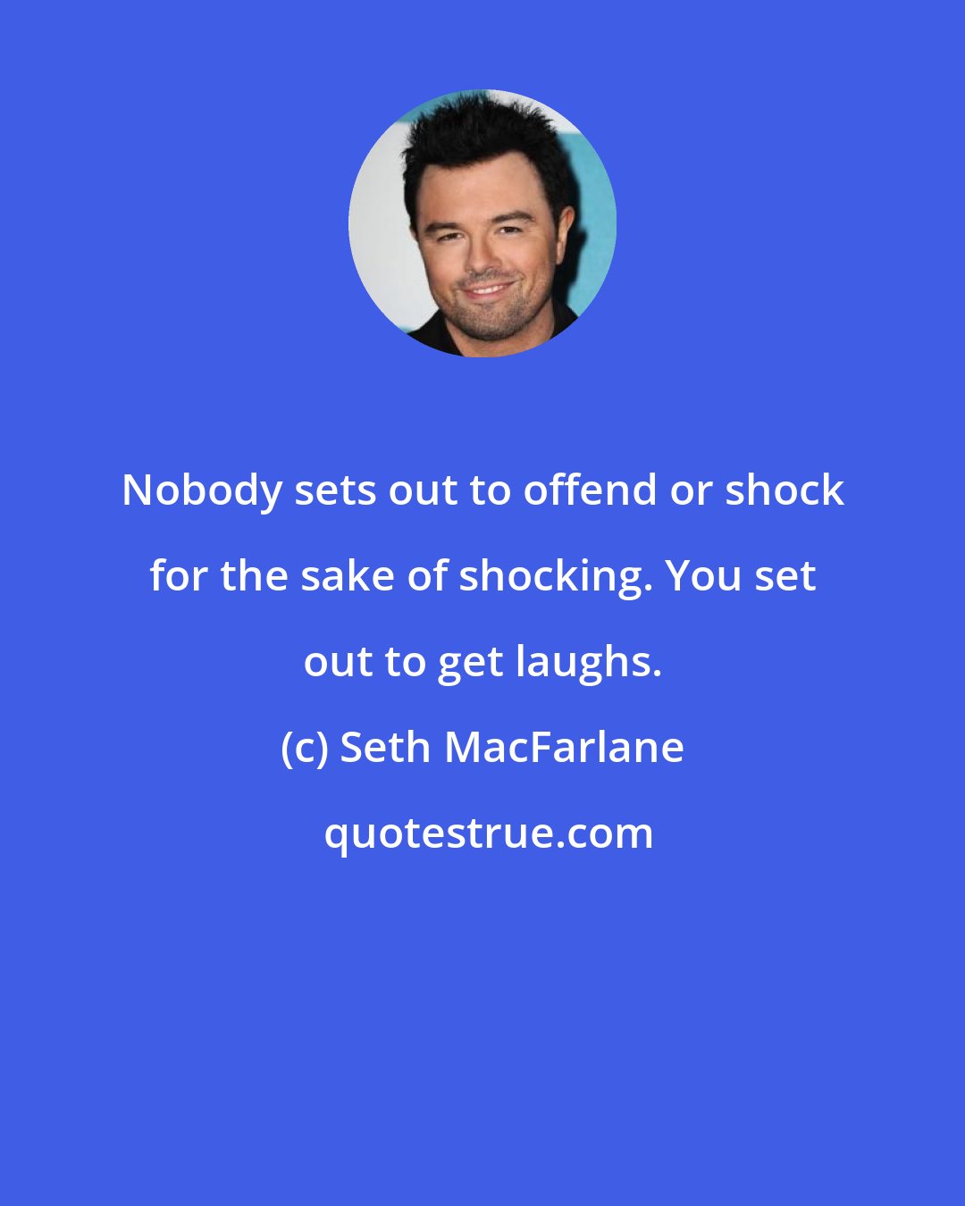 Seth MacFarlane: Nobody sets out to offend or shock for the sake of shocking. You set out to get laughs.