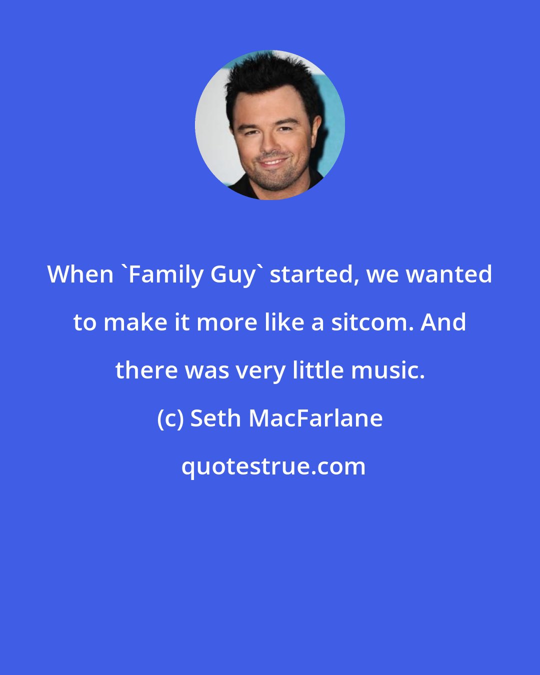 Seth MacFarlane: When 'Family Guy' started, we wanted to make it more like a sitcom. And there was very little music.