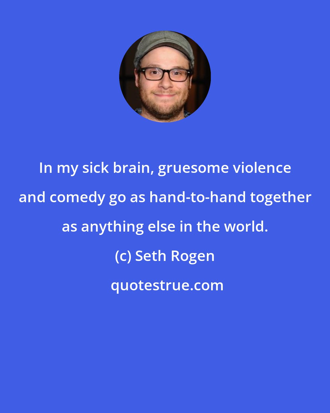 Seth Rogen: In my sick brain, gruesome violence and comedy go as hand-to-hand together as anything else in the world.