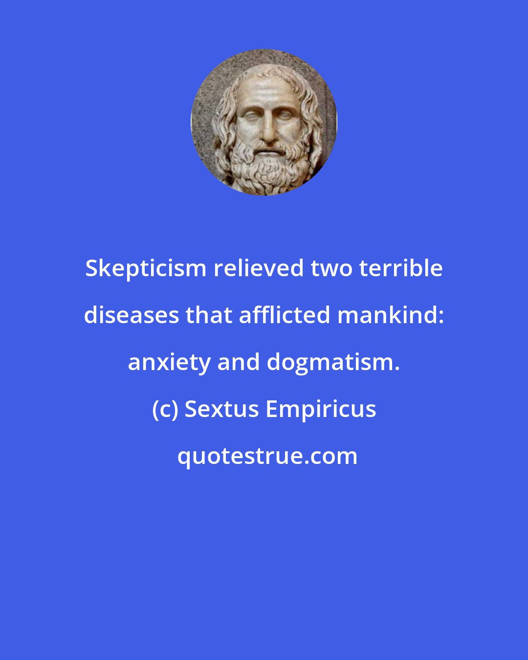 Sextus Empiricus: Skepticism relieved two terrible diseases that afflicted mankind: anxiety and dogmatism.