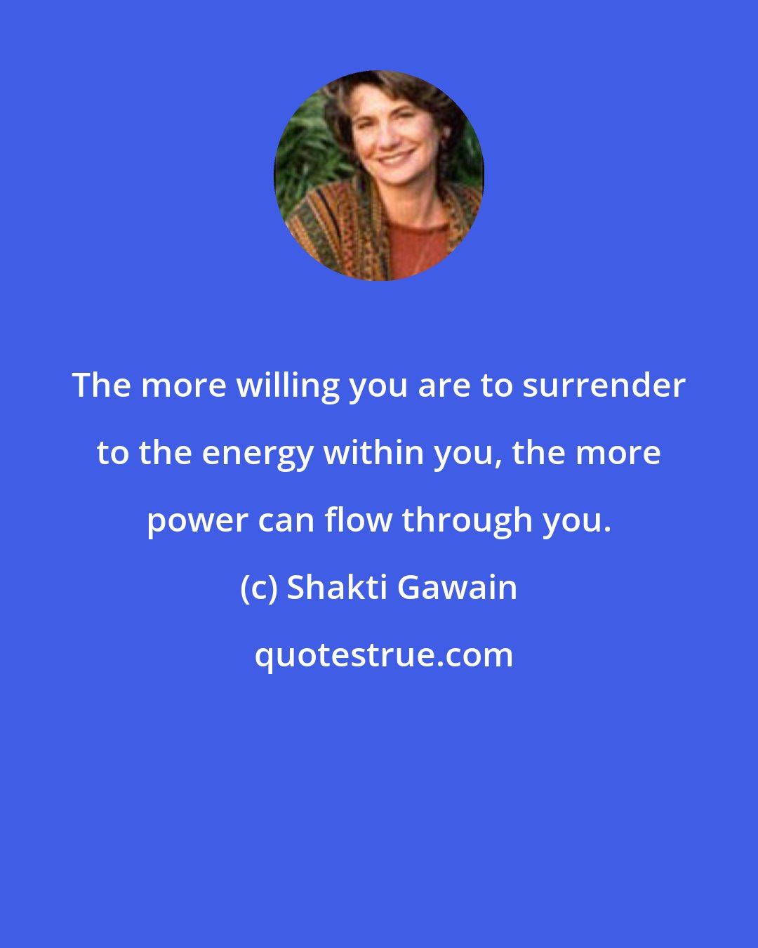 Shakti Gawain: The more willing you are to surrender to the energy within you, the more power can flow through you.