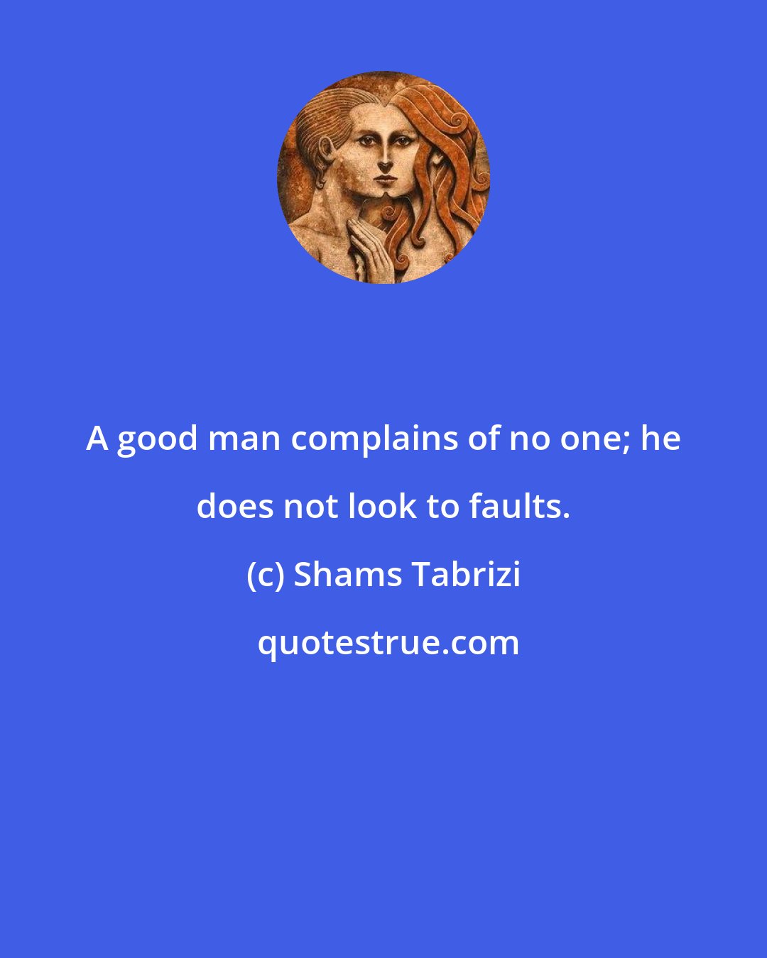 Shams Tabrizi: A good man complains of no one; he does not look to faults.