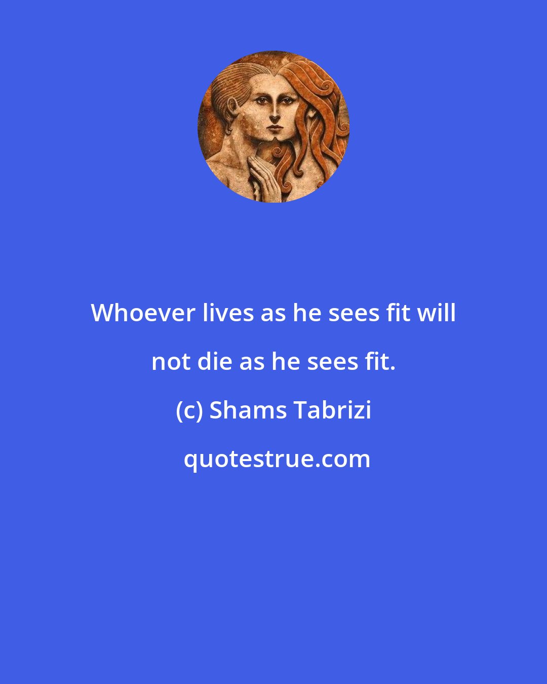 Shams Tabrizi: Whoever lives as he sees fit will not die as he sees fit.