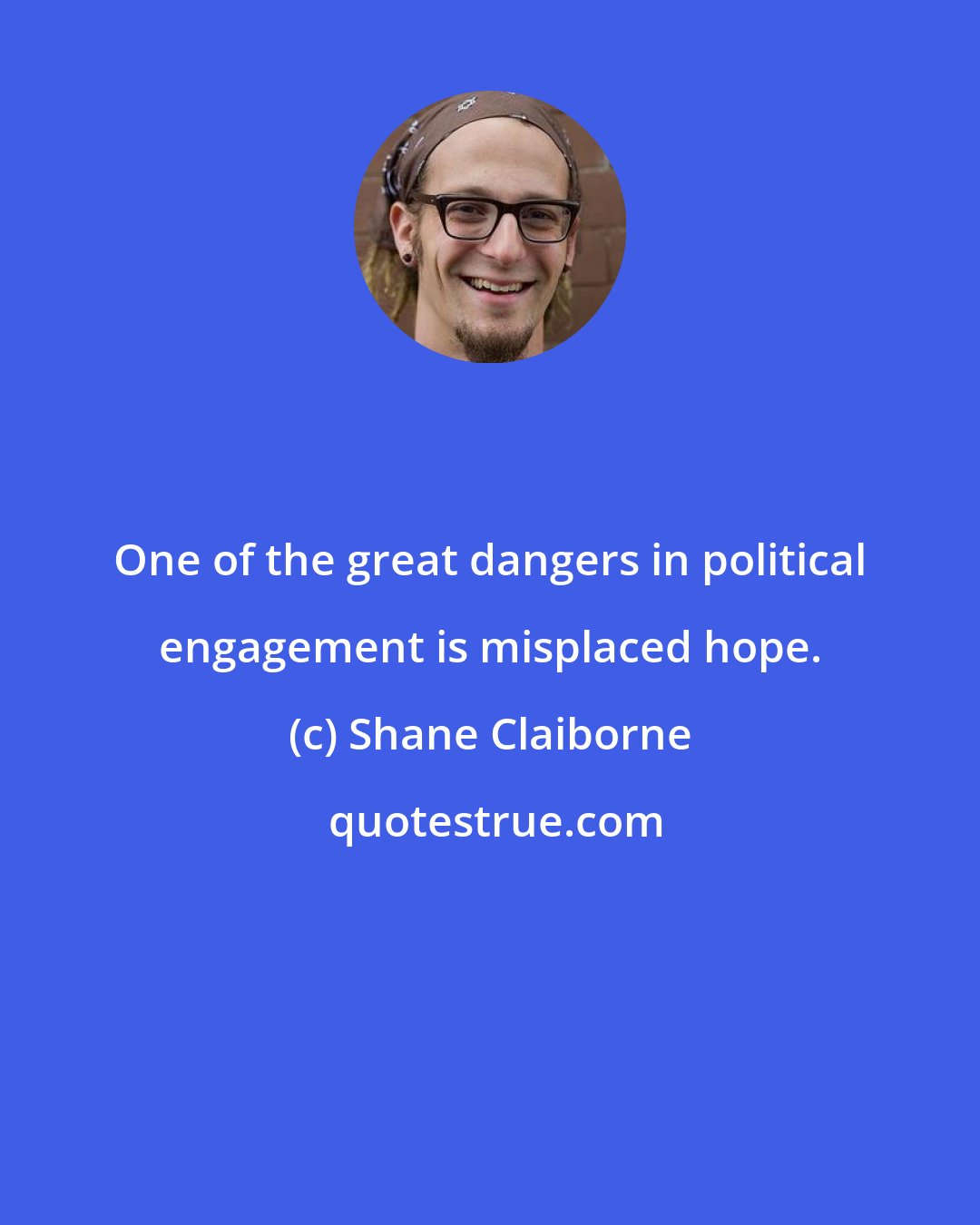 Shane Claiborne: One of the great dangers in political engagement is misplaced hope.