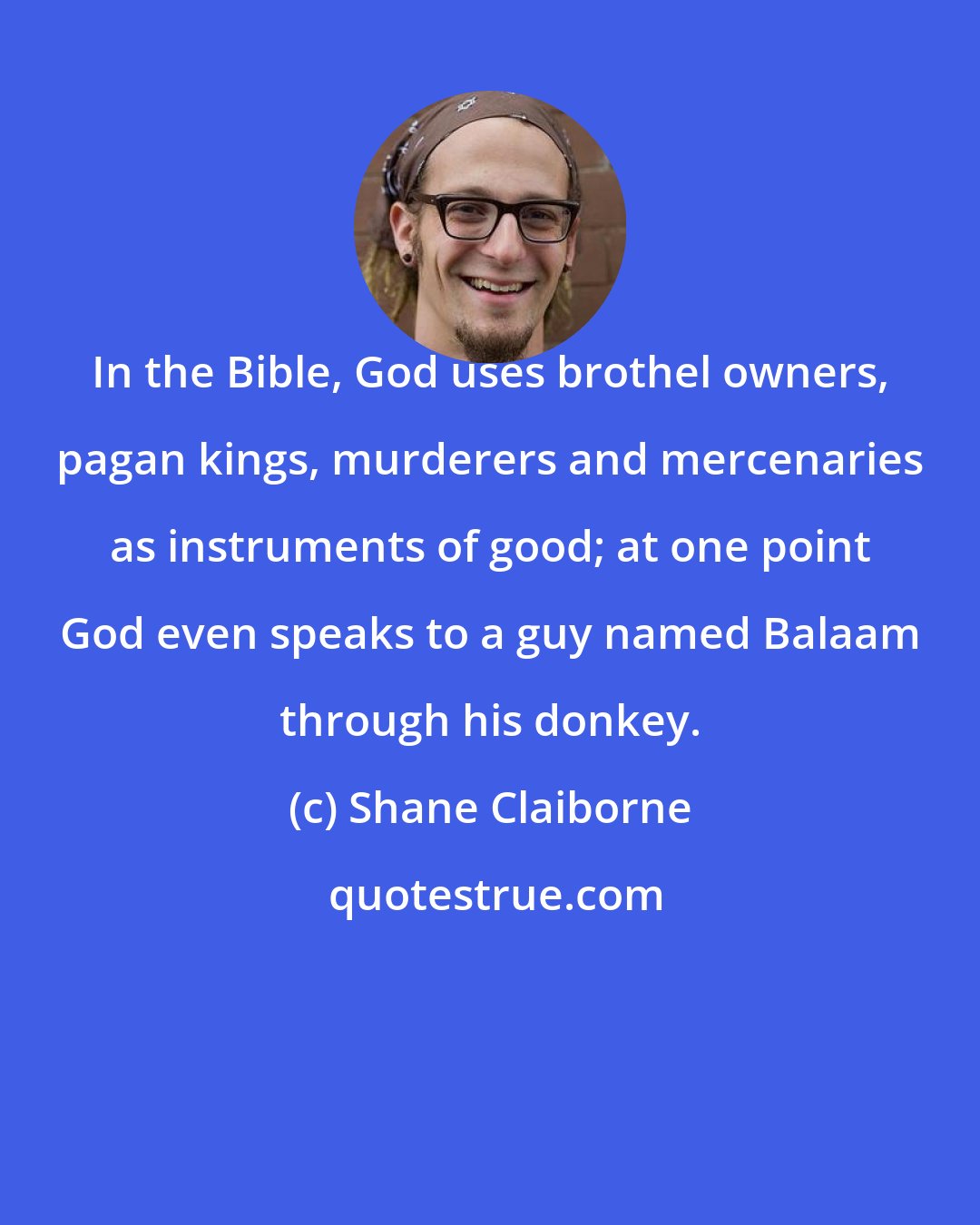 Shane Claiborne: In the Bible, God uses brothel owners, pagan kings, murderers and mercenaries as instruments of good; at one point God even speaks to a guy named Balaam through his donkey.