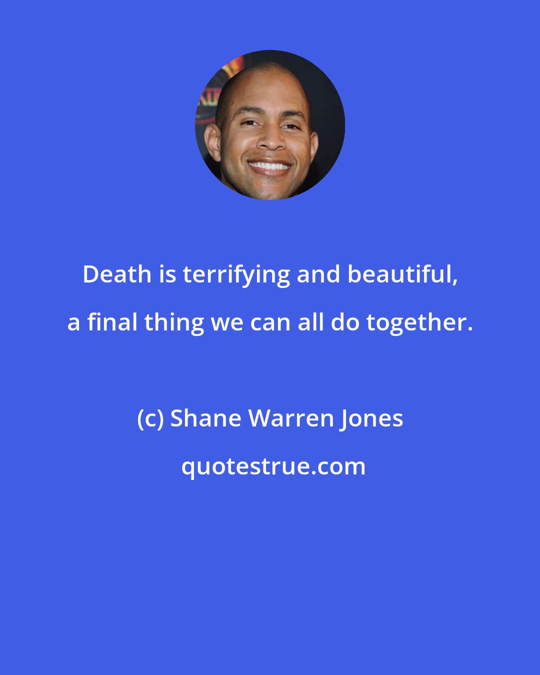 Shane Warren Jones: Death is terrifying and beautiful, a final thing we can all do together.