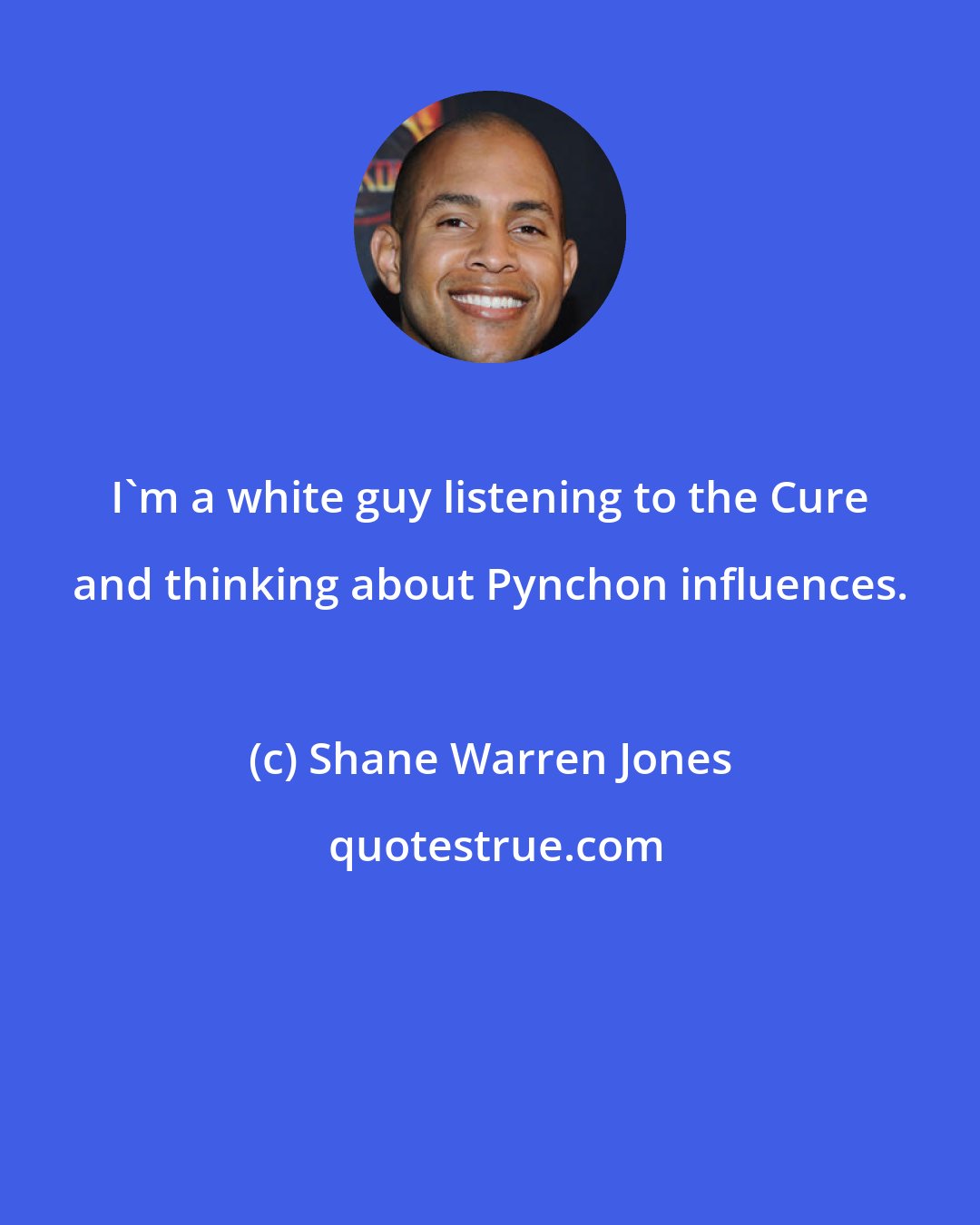 Shane Warren Jones: I'm a white guy listening to the Cure and thinking about Pynchon influences.