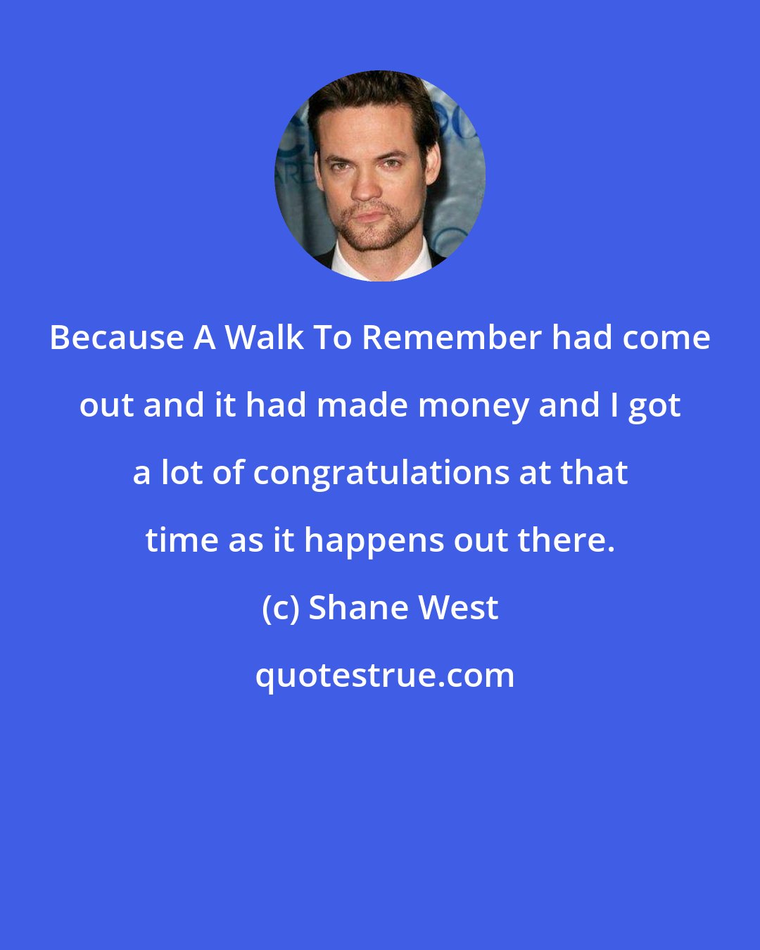 Shane West: Because A Walk To Remember had come out and it had made money and I got a lot of congratulations at that time as it happens out there.