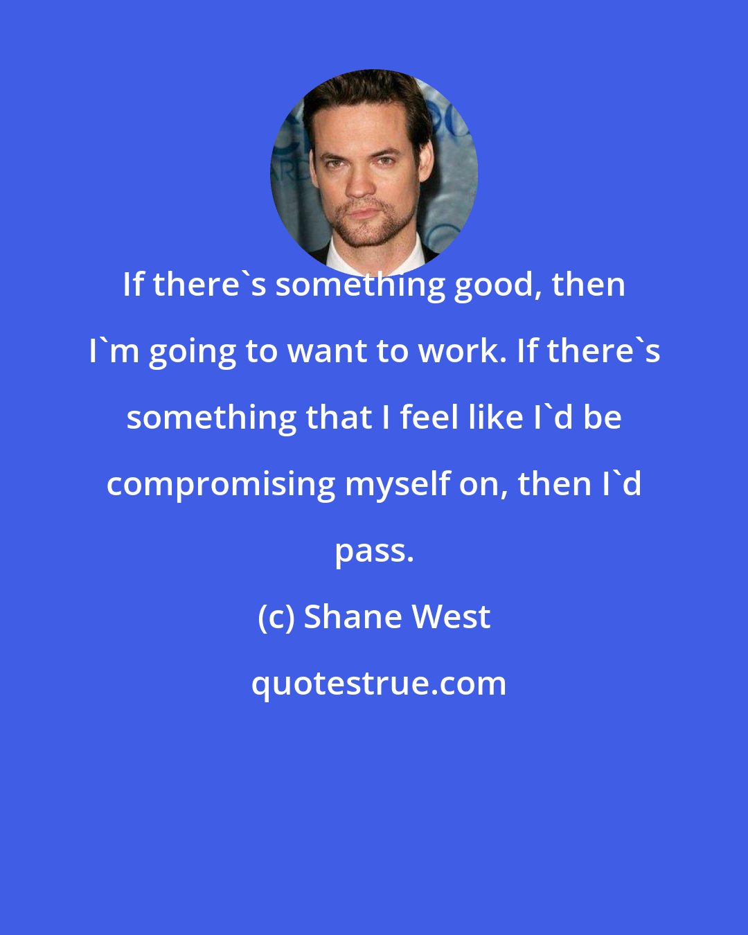 Shane West: If there's something good, then I'm going to want to work. If there's something that I feel like I'd be compromising myself on, then I'd pass.