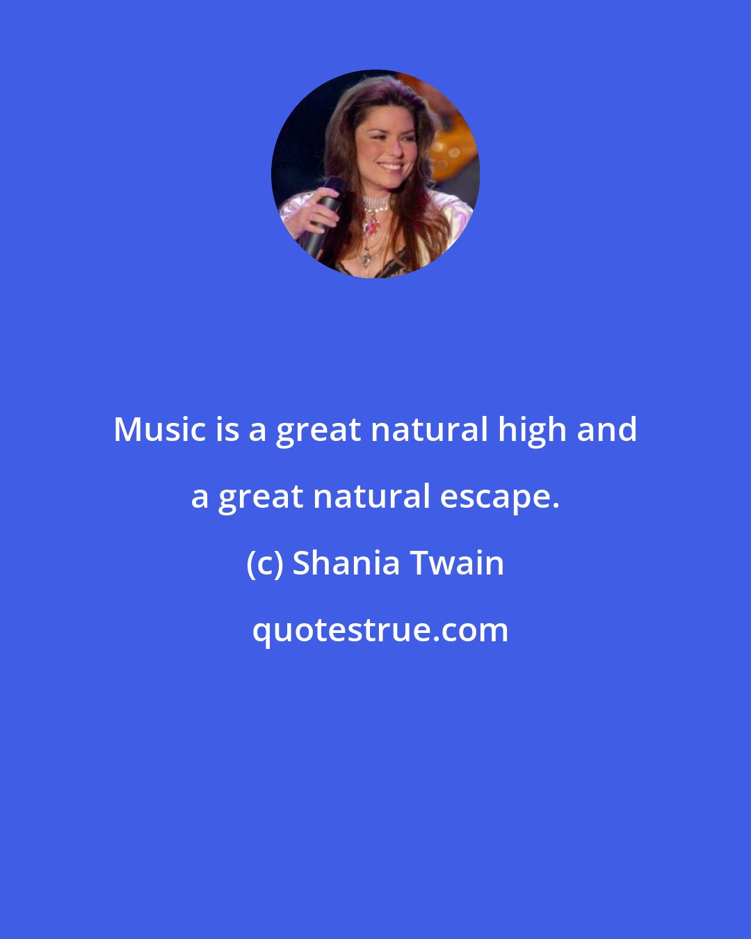 Shania Twain: Music is a great natural high and a great natural escape.