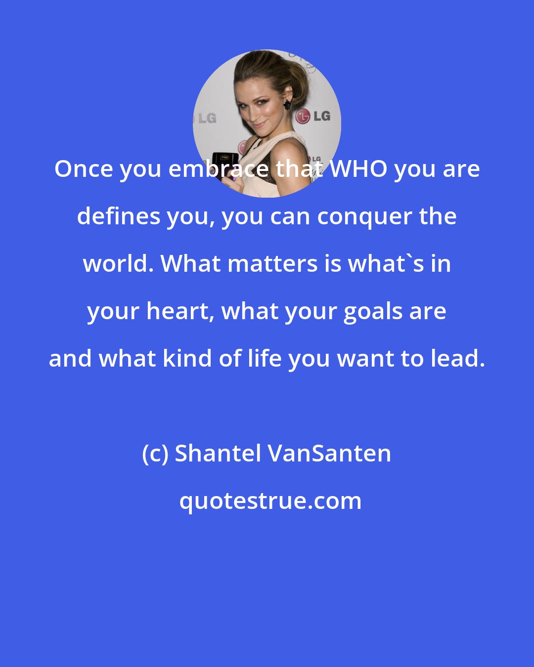 Shantel VanSanten: Once you embrace that WHO you are defines you, you can conquer the world. What matters is what's in your heart, what your goals are and what kind of life you want to lead.