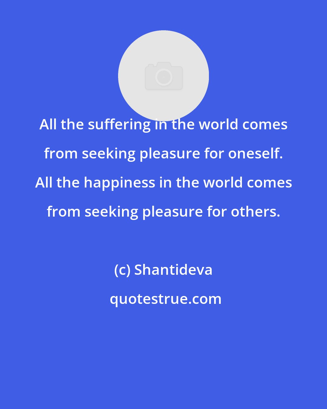 Shantideva: All the suffering in the world comes from seeking pleasure for oneself. All the happiness in the world comes from seeking pleasure for others.