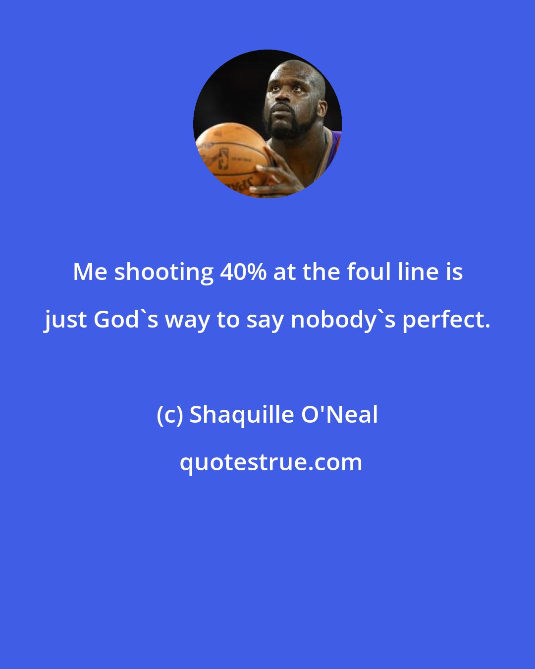 Shaquille O'Neal: Me shooting 40% at the foul line is just God's way to say nobody's perfect.