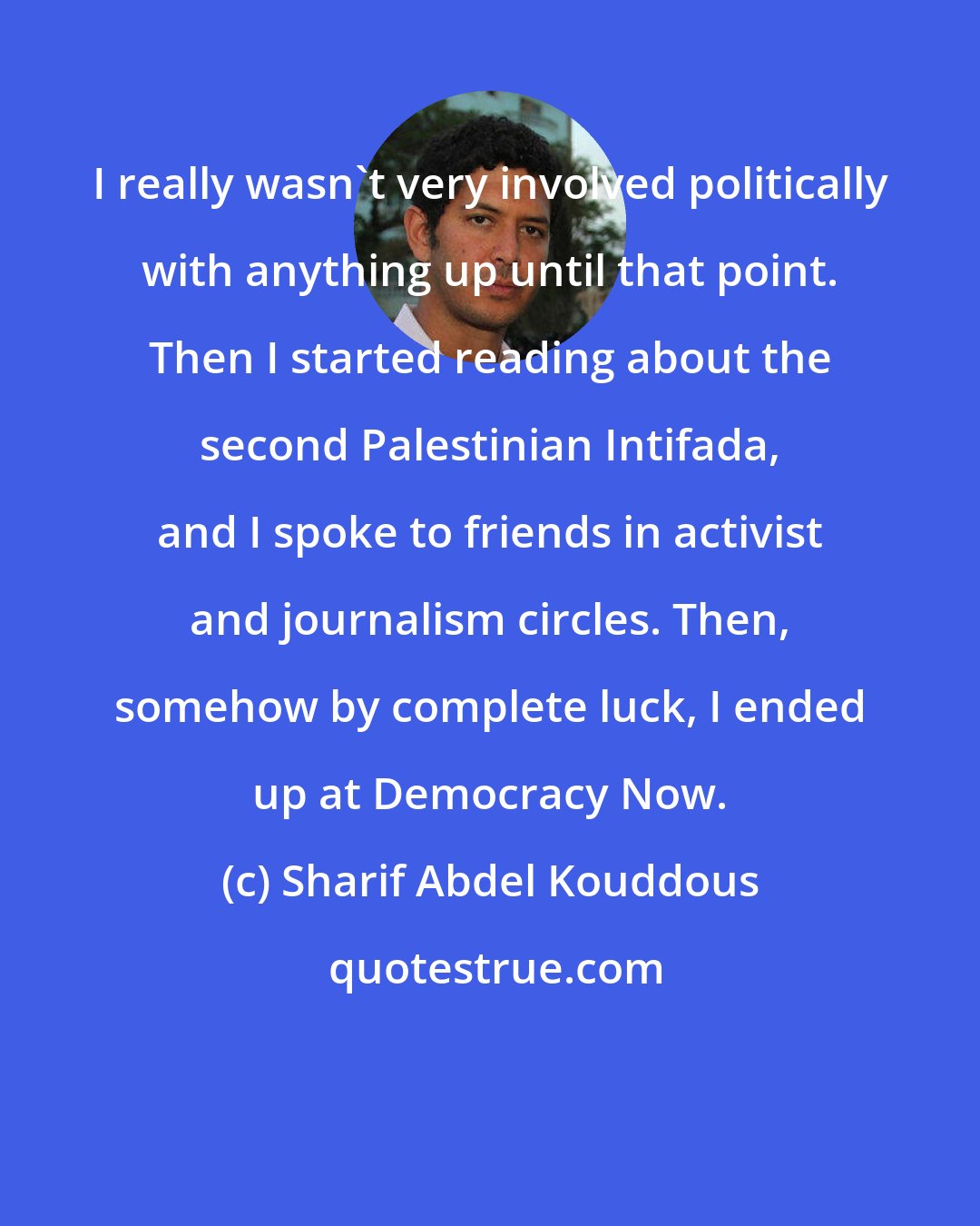 Sharif Abdel Kouddous: I really wasn't very involved politically with anything up until that point. Then I started reading about the second Palestinian Intifada, and I spoke to friends in activist and journalism circles. Then, somehow by complete luck, I ended up at Democracy Now.