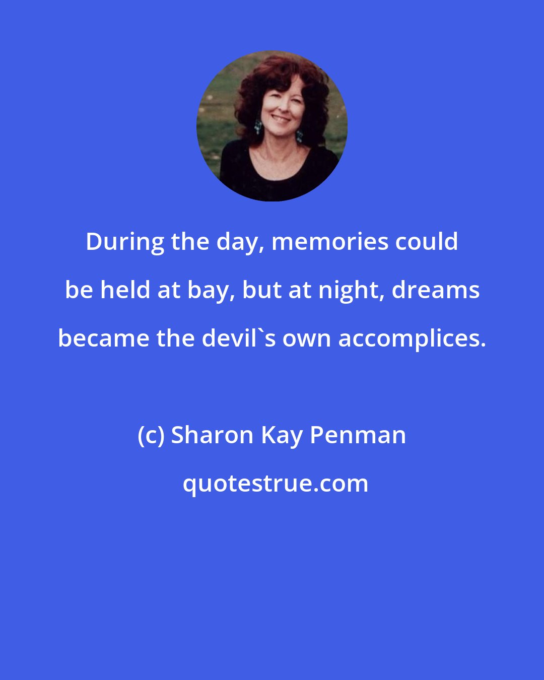 Sharon Kay Penman: During the day, memories could be held at bay, but at night, dreams became the devil's own accomplices.