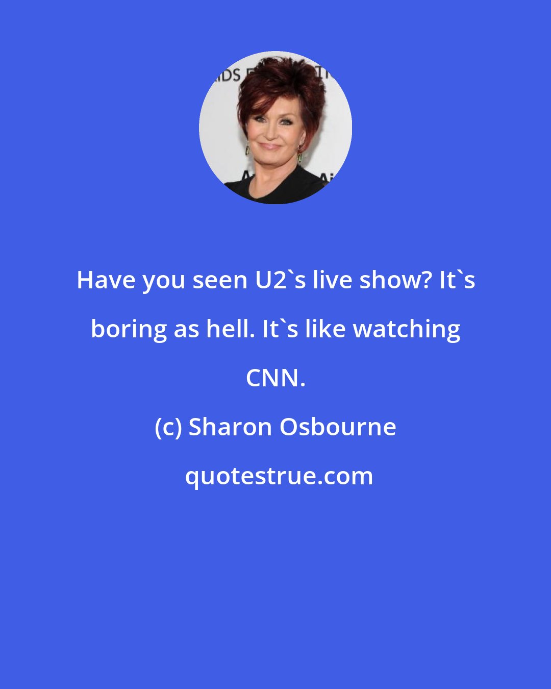 Sharon Osbourne: Have you seen U2's live show? It's boring as hell. It's like watching CNN.