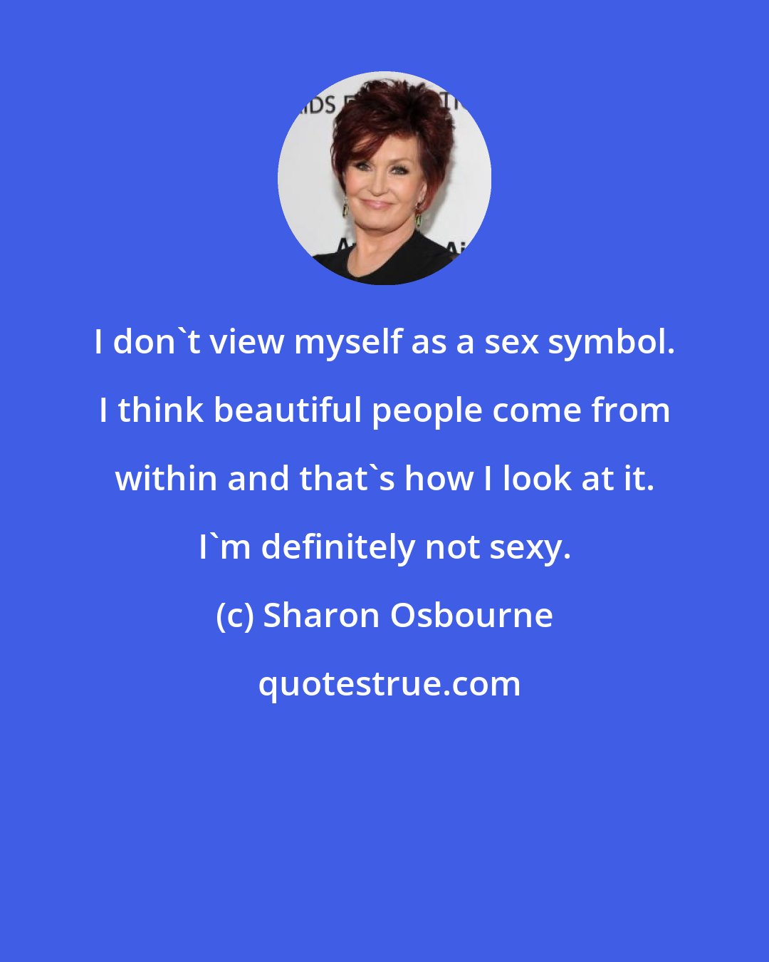 Sharon Osbourne: I don't view myself as a sex symbol. I think beautiful people come from within and that's how I look at it. I'm definitely not sexy.