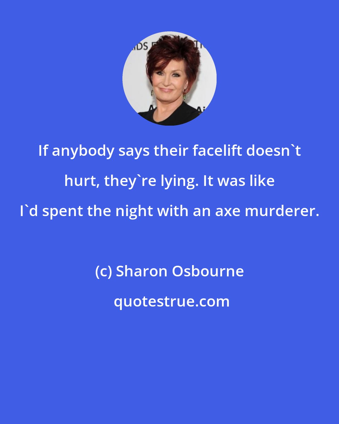 Sharon Osbourne: If anybody says their facelift doesn't hurt, they're lying. It was like I'd spent the night with an axe murderer.