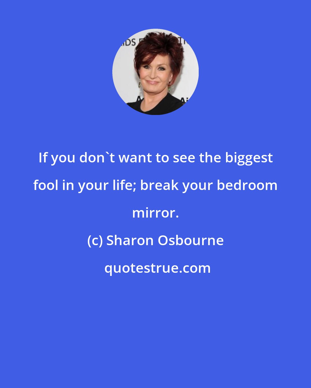 Sharon Osbourne: If you don't want to see the biggest fool in your life; break your bedroom mirror.