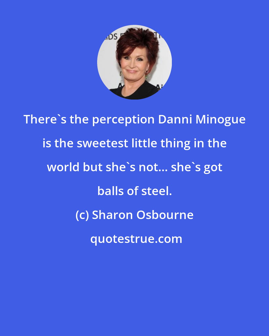 Sharon Osbourne: There's the perception Danni Minogue is the sweetest little thing in the world but she's not... she's got balls of steel.