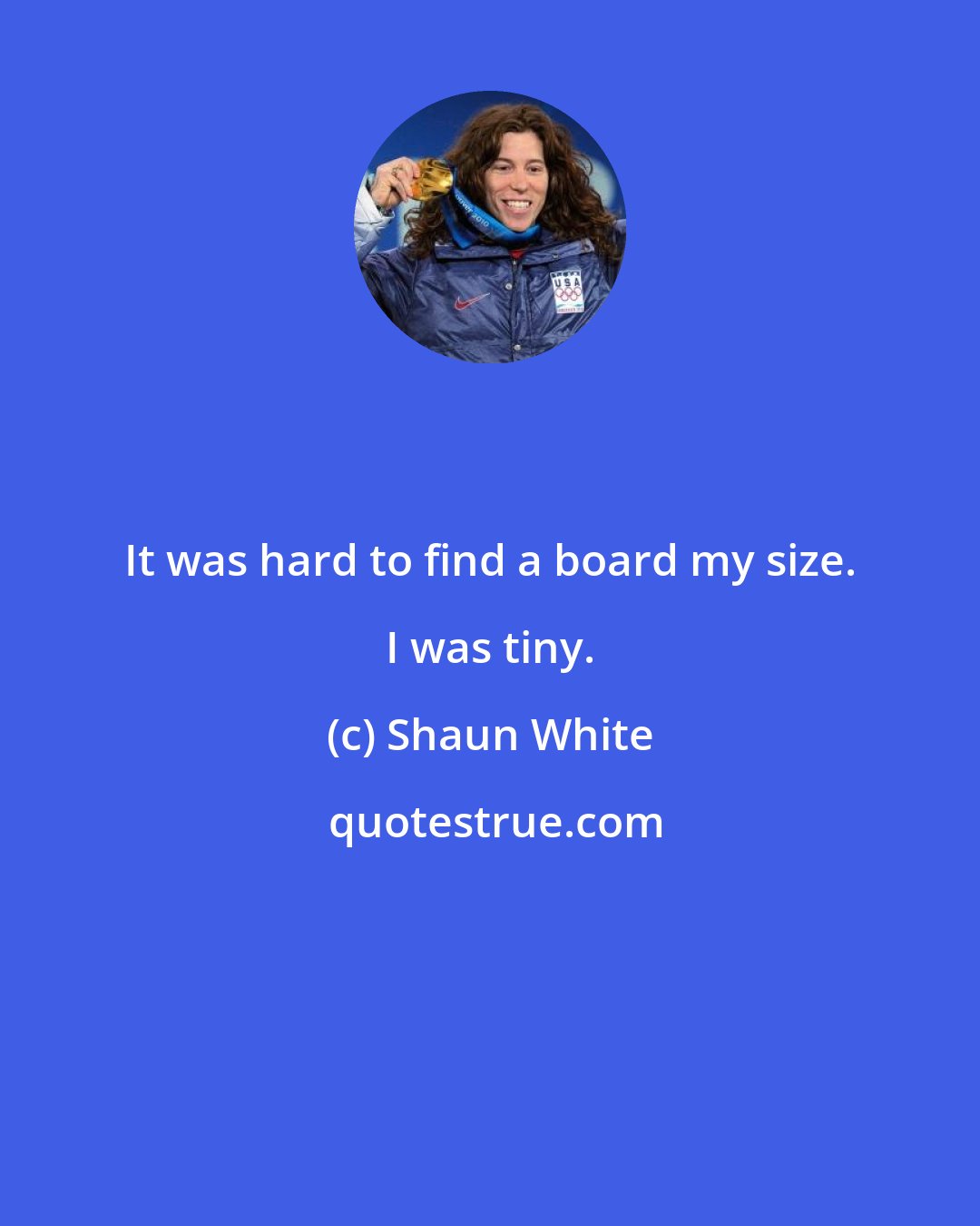 Shaun White: It was hard to find a board my size. I was tiny.