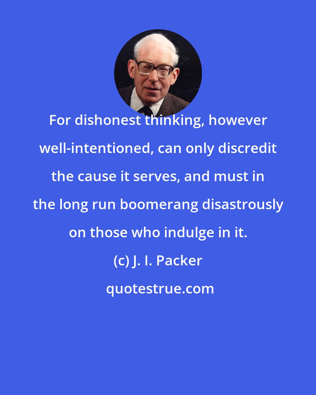 J. I. Packer: For dishonest thinking, however well-intentioned, can only discredit the cause it serves, and must in the long run boomerang disastrously on those who indulge in it.