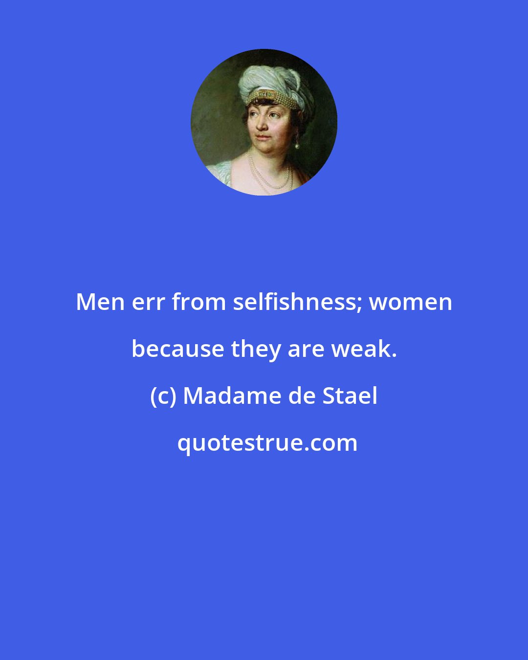 Madame de Stael: Men err from selfishness; women because they are weak.