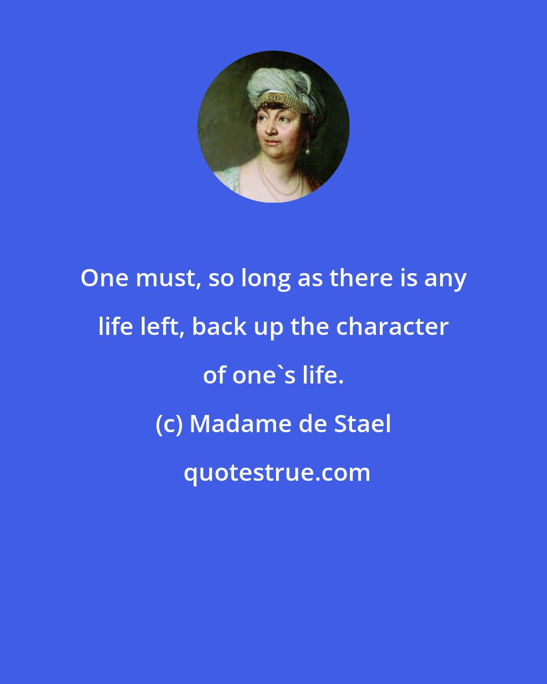 Madame de Stael: One must, so long as there is any life left, back up the character of one's life.
