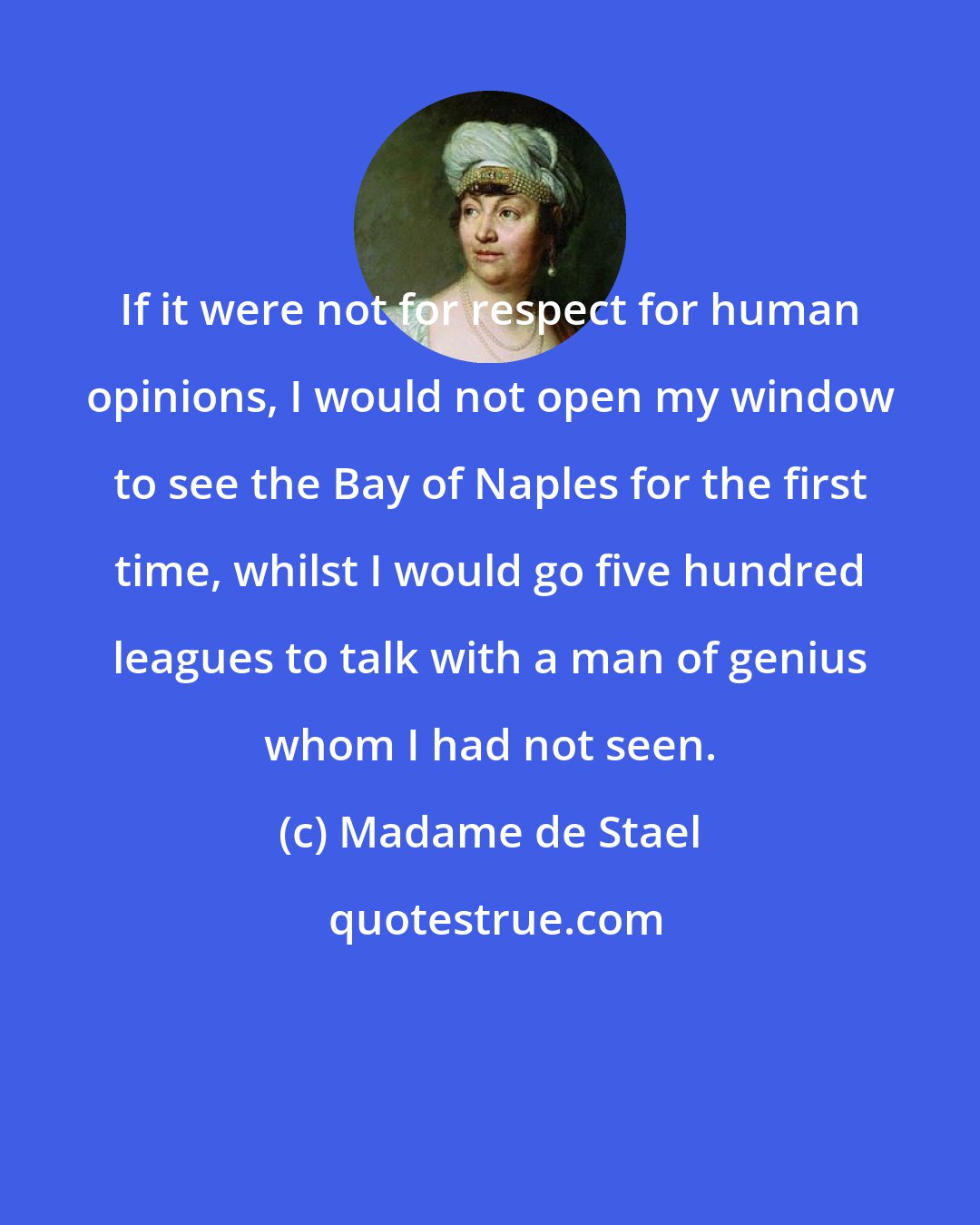 Madame de Stael: If it were not for respect for human opinions, I would not open my window to see the Bay of Naples for the first time, whilst I would go five hundred leagues to talk with a man of genius whom I had not seen.