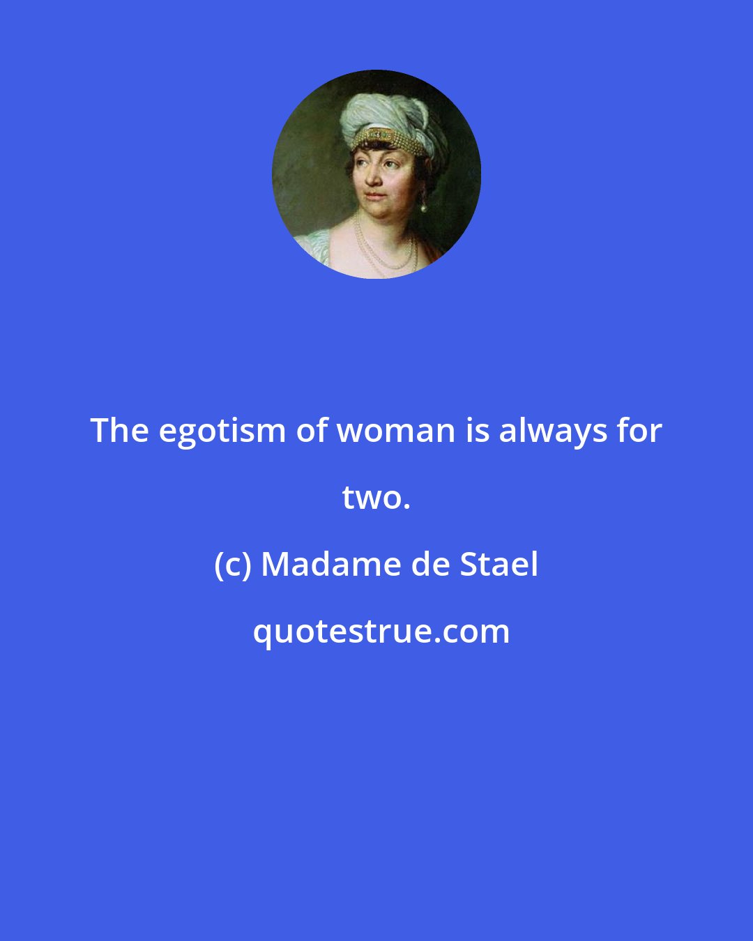 Madame de Stael: The egotism of woman is always for two.