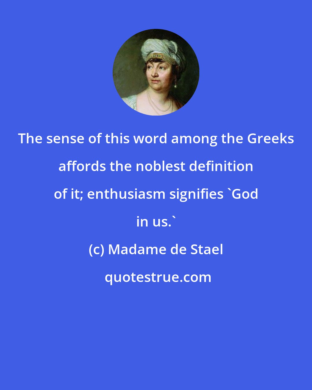 Madame de Stael: The sense of this word among the Greeks affords the noblest definition of it; enthusiasm signifies 'God in us.'