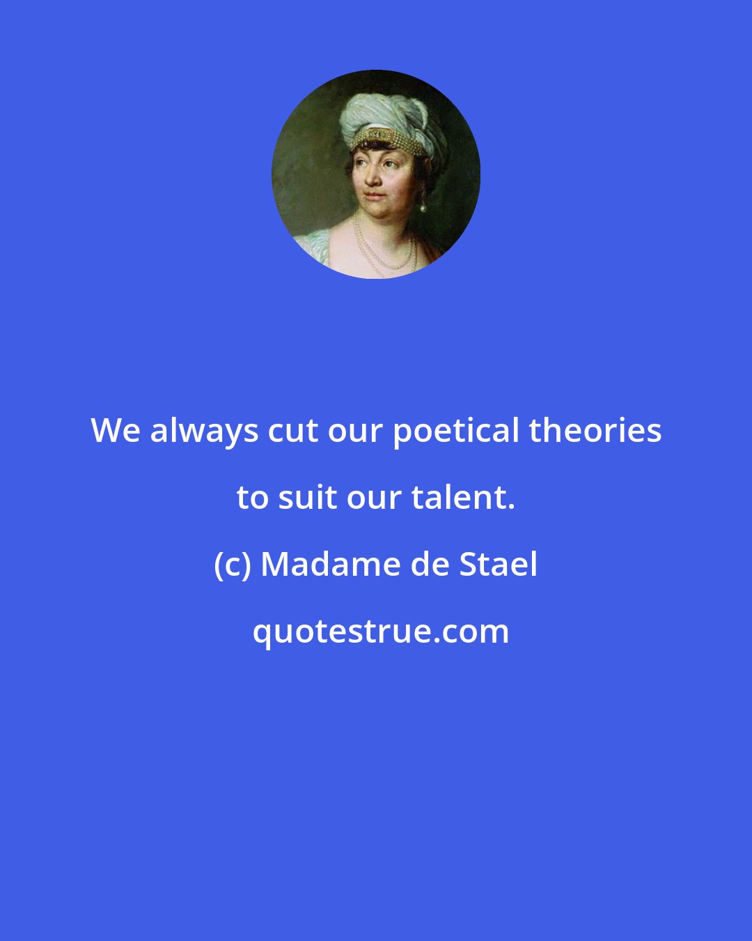 Madame de Stael: We always cut our poetical theories to suit our talent.