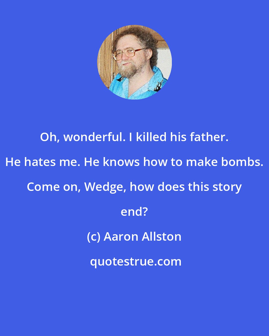 Aaron Allston: Oh, wonderful. I killed his father. He hates me. He knows how to make bombs. Come on, Wedge, how does this story end?