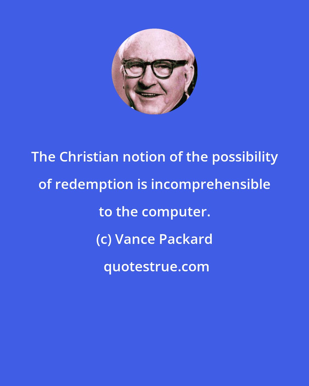 Vance Packard: The Christian notion of the possibility of redemption is incomprehensible to the computer.