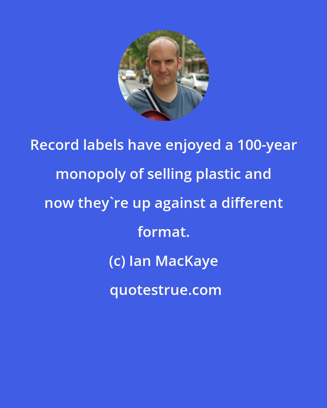 Ian MacKaye: Record labels have enjoyed a 100-year monopoly of selling plastic and now they're up against a different format.
