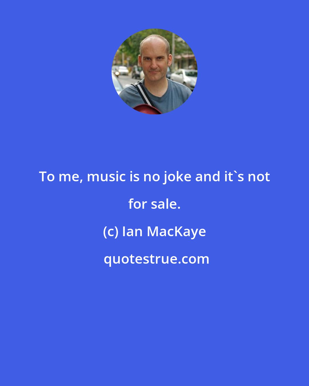 Ian MacKaye: To me, music is no joke and it's not for sale.