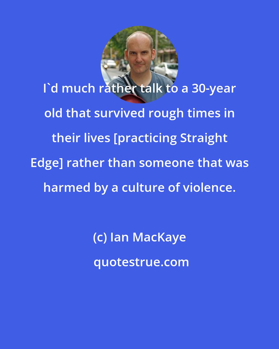 Ian MacKaye: I'd much rather talk to a 30-year old that survived rough times in their lives [practicing Straight Edge] rather than someone that was harmed by a culture of violence.
