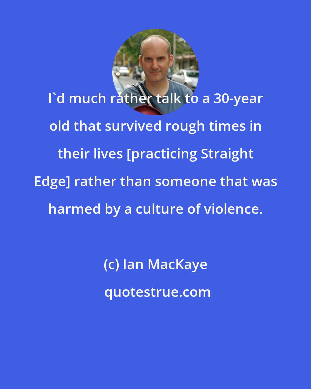 Ian MacKaye: I'd much rather talk to a 30-year old that survived rough times in their lives [practicing Straight Edge] rather than someone that was harmed by a culture of violence.