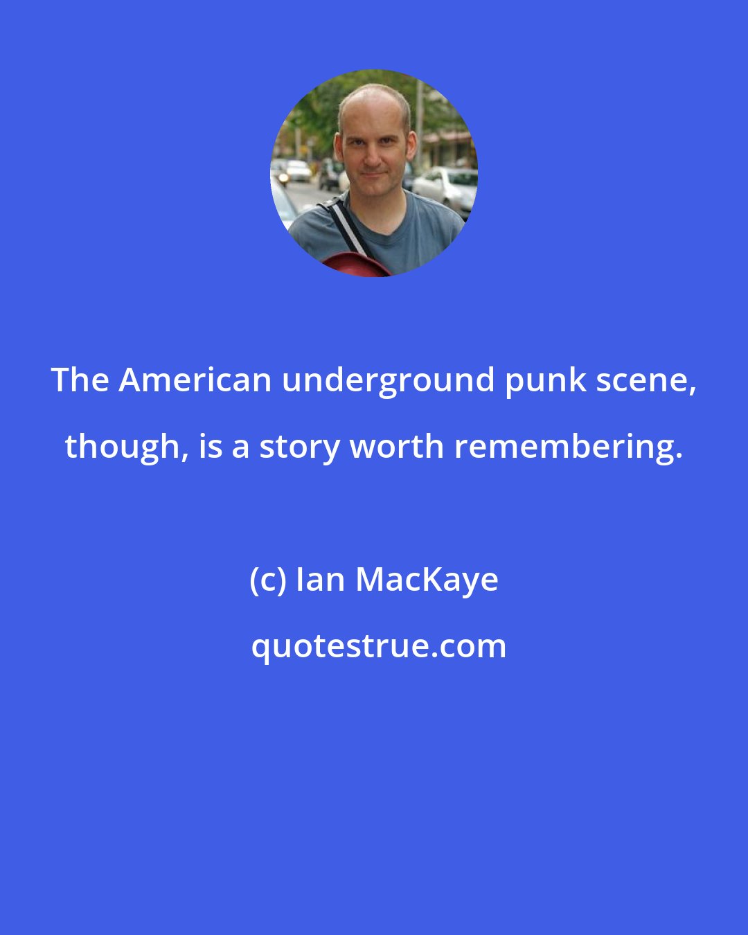 Ian MacKaye: The American underground punk scene, though, is a story worth remembering.