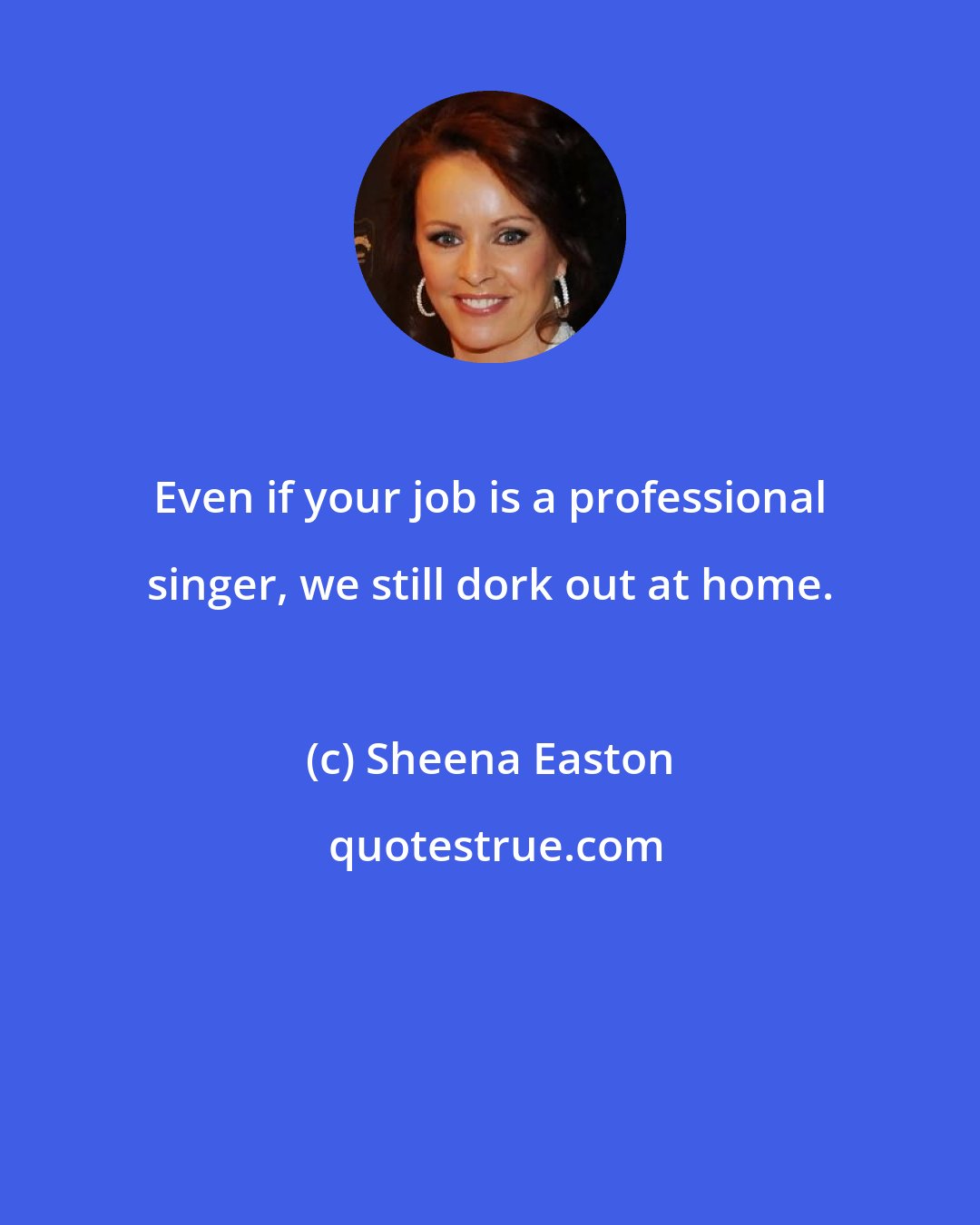 Sheena Easton: Even if your job is a professional singer, we still dork out at home.