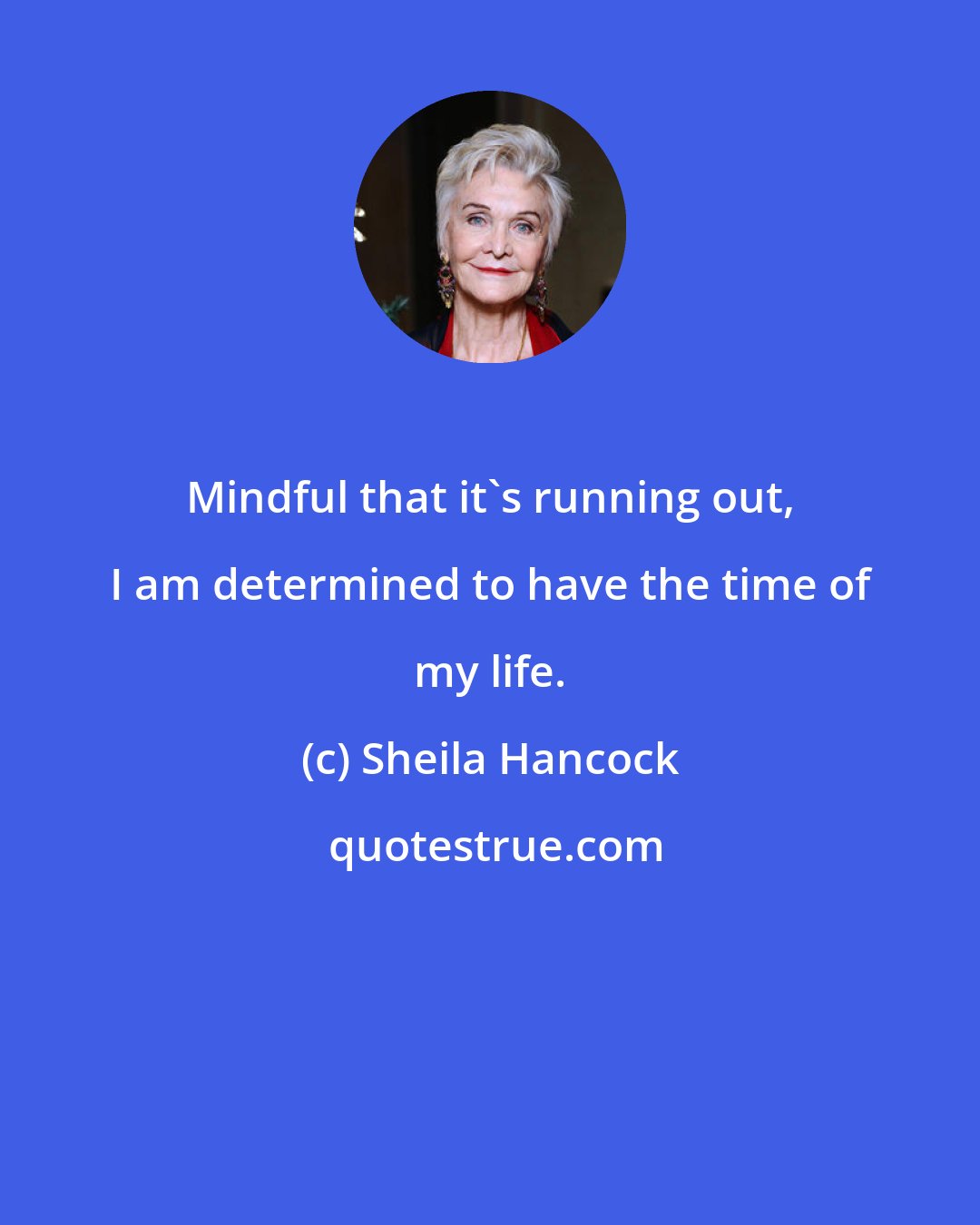 Sheila Hancock: Mindful that it's running out, I am determined to have the time of my life.