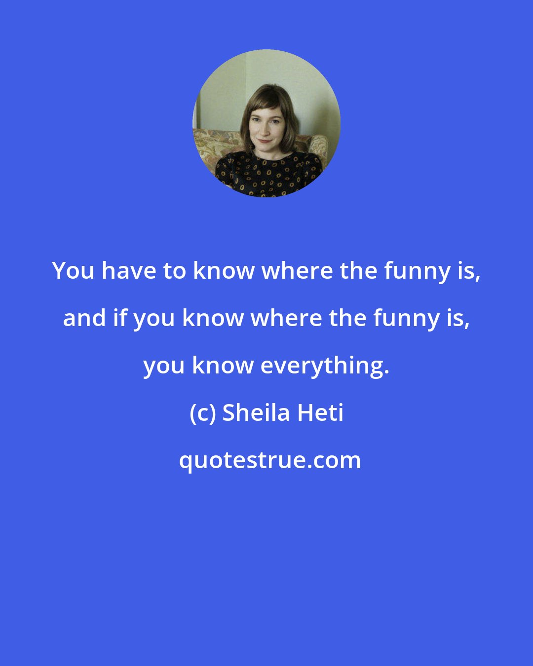 Sheila Heti: You have to know where the funny is, and if you know where the funny is, you know everything.