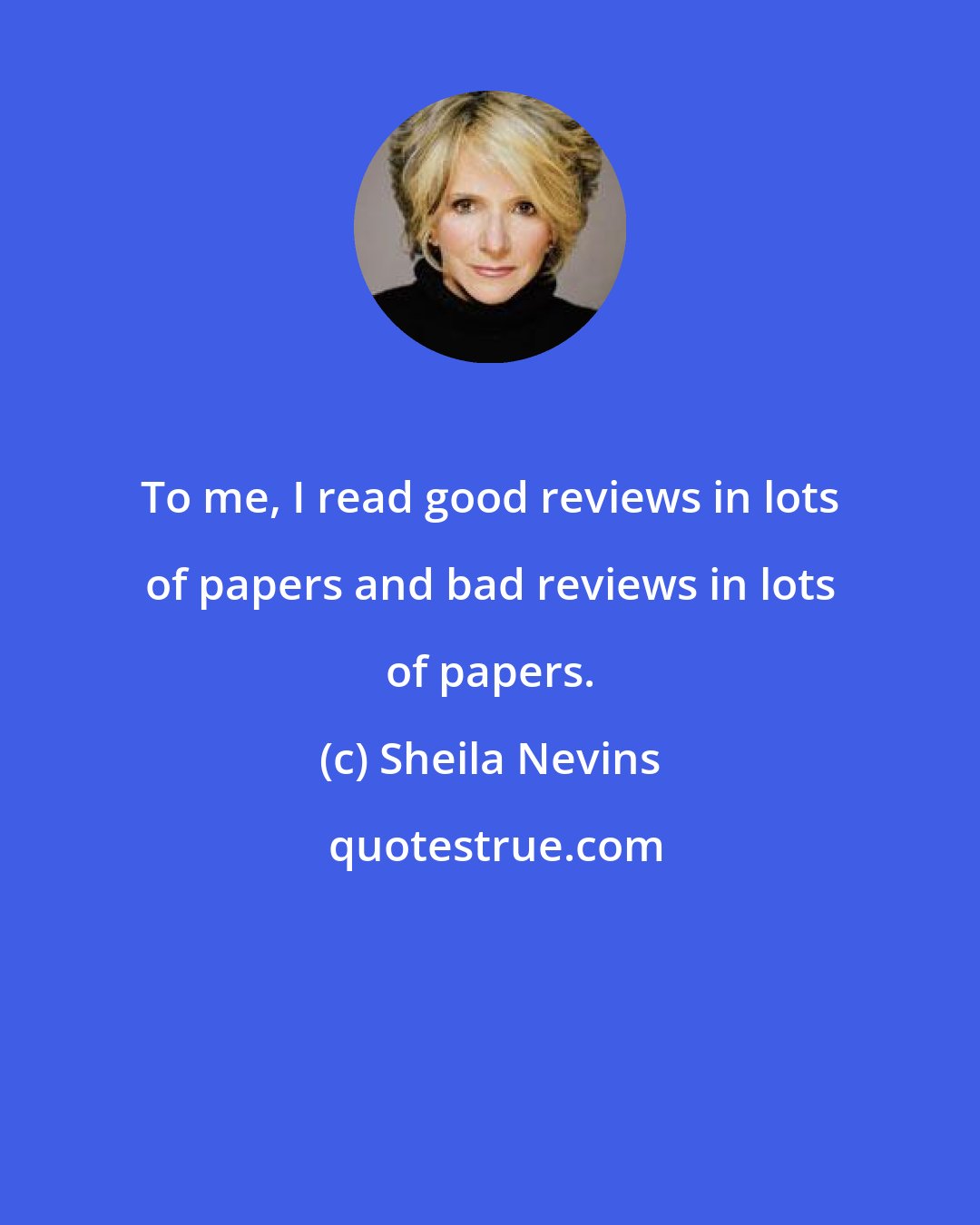 Sheila Nevins: To me, I read good reviews in lots of papers and bad reviews in lots of papers.