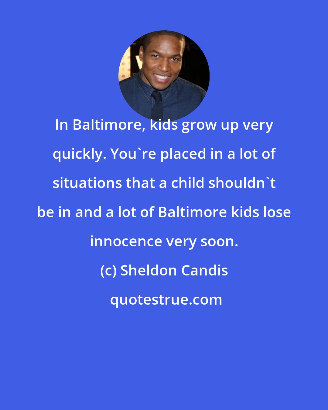 Sheldon Candis: In Baltimore, kids grow up very quickly. You're placed in a lot of situations that a child shouldn't be in and a lot of Baltimore kids lose innocence very soon.