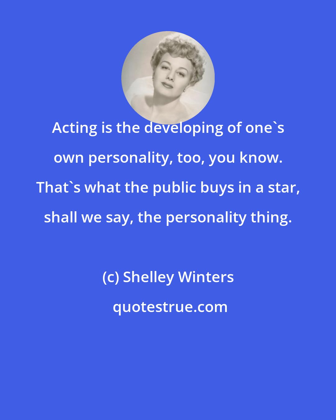 Shelley Winters: Acting is the developing of one's own personality, too, you know. That's what the public buys in a star, shall we say, the personality thing.