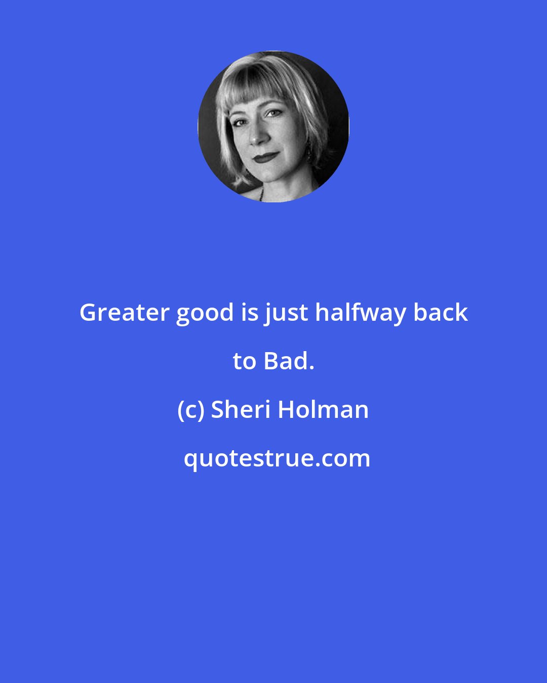 Sheri Holman: Greater good is just halfway back to Bad.