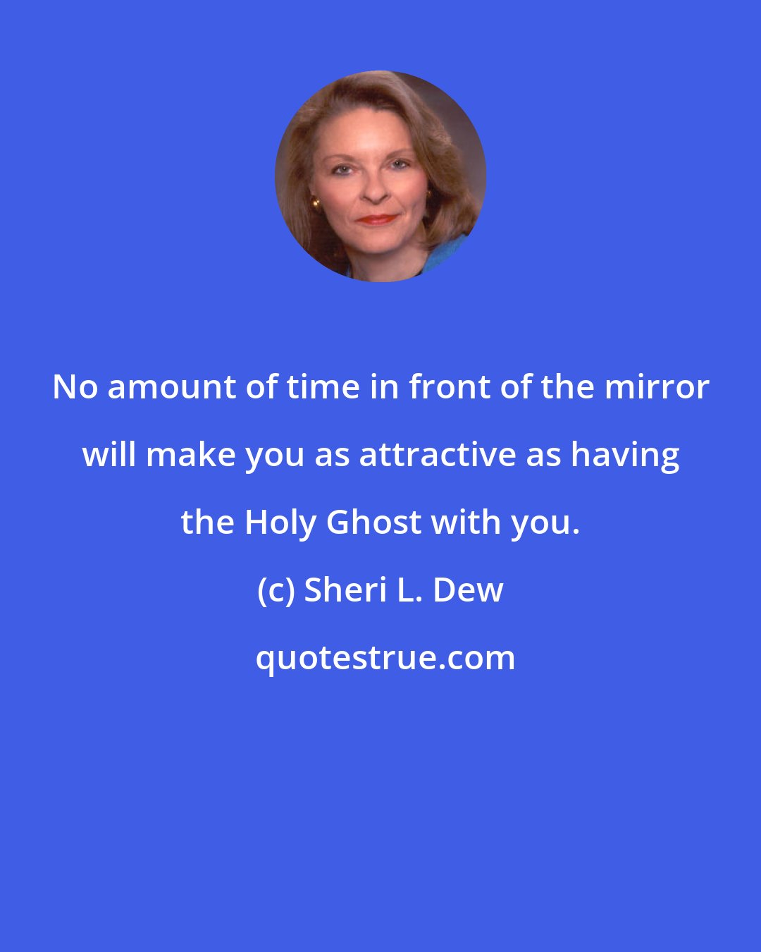 Sheri L. Dew: No amount of time in front of the mirror will make you as attractive as having the Holy Ghost with you.