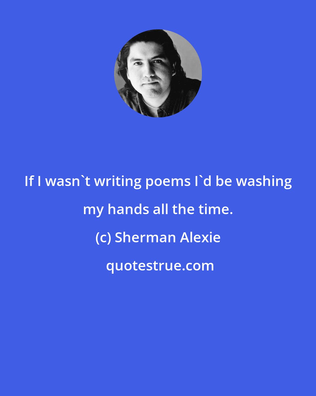 Sherman Alexie: If I wasn't writing poems I'd be washing my hands all the time.