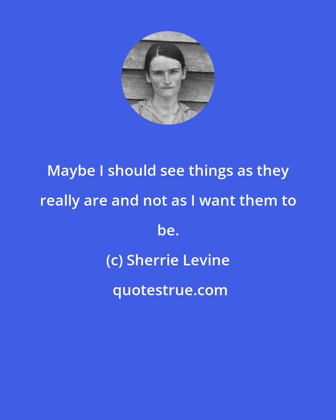 Sherrie Levine: Maybe I should see things as they really are and not as I want them to be.